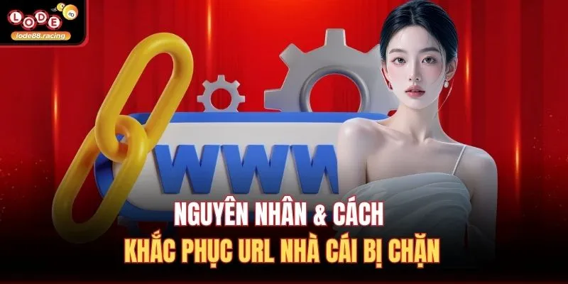 Nguyên nhân & cách khắc phục URL nhà cái bị chặn